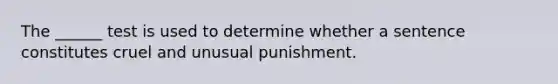 The ______ test is used to determine whether a sentence constitutes cruel and unusual punishment.