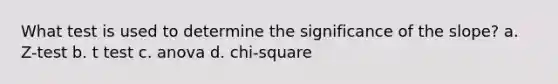 What test is used to determine the significance of the slope? a. Z-test b. t test c. anova d. chi-square