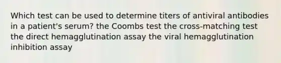 Which test can be used to determine titers of antiviral antibodies in a patient's serum? the Coombs test the cross-matching test the direct hemagglutination assay the viral hemagglutination inhibition assay