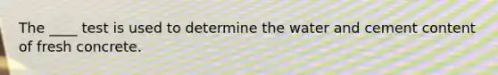 The ____ test is used to determine the water and cement content of fresh concrete.