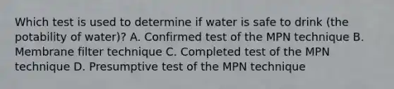 Which test is used to determine if water is safe to drink (the potability of water)? A. Confirmed test of the MPN technique B. Membrane filter technique C. Completed test of the MPN technique D. Presumptive test of the MPN technique