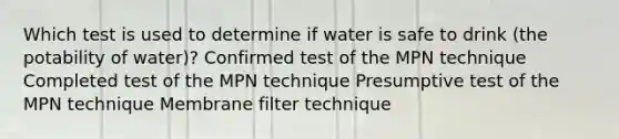 Which test is used to determine if water is safe to drink (the potability of water)? Confirmed test of the MPN technique Completed test of the MPN technique Presumptive test of the MPN technique Membrane filter technique