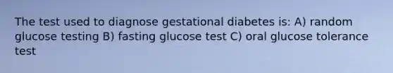 The test used to diagnose gestational diabetes is: A) random glucose testing B) fasting glucose test C) oral glucose tolerance test