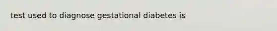 test used to diagnose gestational diabetes is