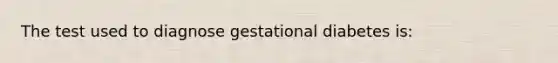 The test used to diagnose gestational diabetes is: