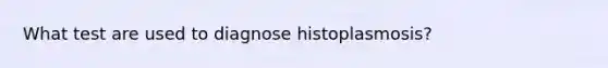 What test are used to diagnose histoplasmosis?