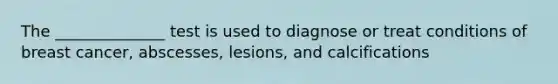 The ______________ test is used to diagnose or treat conditions of breast cancer, abscesses, lesions, and calcifications