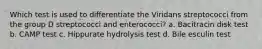 Which test is used to diﬀerentiate the Viridans streptococci from the group D streptococci and enterococci? a. Bacitracin disk test b. CAMP test c. Hippurate hydrolysis test d. Bile esculin test