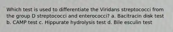 Which test is used to diﬀerentiate the Viridans streptococci from the group D streptococci and enterococci? a. Bacitracin disk test b. CAMP test c. Hippurate hydrolysis test d. Bile esculin test