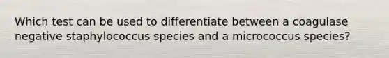 Which test can be used to differentiate between a coagulase negative staphylococcus species and a micrococcus species?