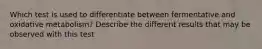 Which test is used to differentiate between fermentative and oxidative metabolism? Describe the different results that may be observed with this test