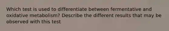 Which test is used to differentiate between fermentative and oxidative metabolism? Describe the different results that may be observed with this test