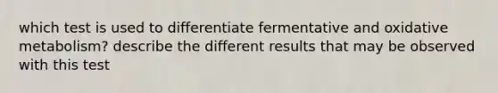 which test is used to differentiate fermentative and oxidative metabolism? describe the different results that may be observed with this test