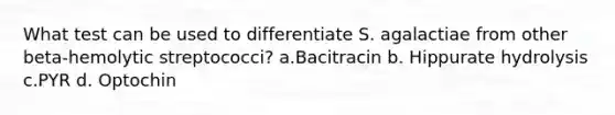 What test can be used to differentiate S. agalactiae from other beta-hemolytic streptococci? a.Bacitracin b. Hippurate hydrolysis c.PYR d. Optochin