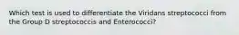 Which test is used to differentiate the Viridans streptococci from the Group D streptococcis and Enterococci?