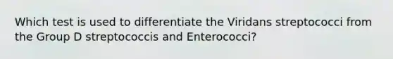 Which test is used to differentiate the Viridans streptococci from the Group D streptococcis and Enterococci?