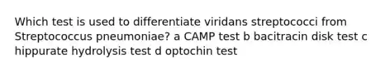 Which test is used to differentiate viridans streptococci from Streptococcus pneumoniae? a CAMP test b bacitracin disk test c hippurate hydrolysis test d optochin test