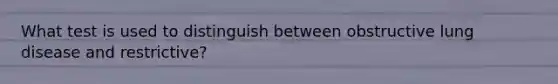 What test is used to distinguish between obstructive lung disease and restrictive?