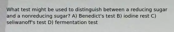 What test might be used to distinguish between a reducing sugar and a nonreducing sugar? A) Benedict's test B) iodine rest C) seliwanoff's test D) fermentation test