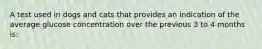 A test used in dogs and cats that provides an indication of the average glucose concentration over the previous 3 to 4 months is: