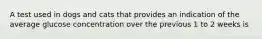 A test used in dogs and cats that provides an indication of the average glucose concentration over the previous 1 to 2 weeks is