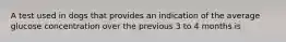 A test used in dogs that provides an indication of the average glucose concentration over the previous 3 to 4 months is
