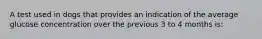A test used in dogs that provides an indication of the average glucose concentration over the previous 3 to 4 months is: