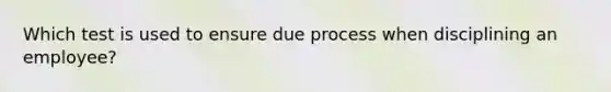 Which test is used to ensure due process when disciplining an employee?