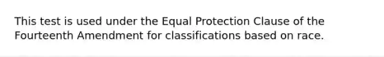 This test is used under the Equal Protection Clause of the Fourteenth Amendment for classifications based on race.