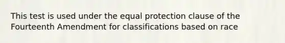 This test is used under the equal protection clause of the Fourteenth Amendment for classifications based on race