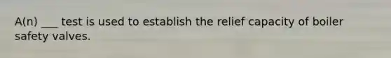 A(n) ___ test is used to establish the relief capacity of boiler safety valves.