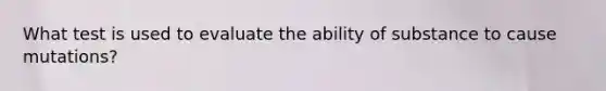 What test is used to evaluate the ability of substance to cause mutations?