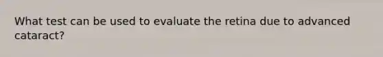 What test can be used to evaluate the retina due to advanced cataract?