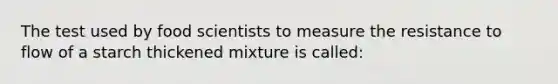 The test used by food scientists to measure the resistance to flow of a starch thickened mixture is called: