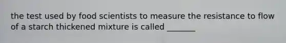 the test used by food scientists to measure the resistance to flow of a starch thickened mixture is called _______