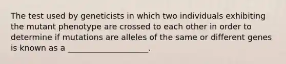 The test used by geneticists in which two individuals exhibiting the mutant phenotype are crossed to each other in order to determine if mutations are alleles of the same or different genes is known as a ____________________.