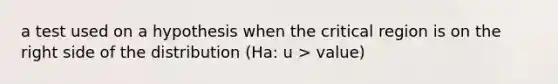 a test used on a hypothesis when the critical region is on the right side of the distribution (Ha: u > value)