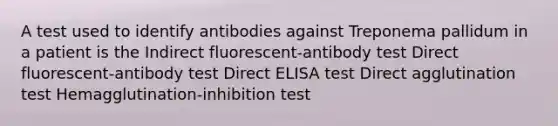 A test used to identify antibodies against Treponema pallidum in a patient is the Indirect fluorescent-antibody test Direct fluorescent-antibody test Direct ELISA test Direct agglutination test Hemagglutination-inhibition test