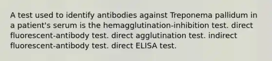 A test used to identify antibodies against Treponema pallidum in a patient's serum is the hemagglutination-inhibition test. direct fluorescent-antibody test. direct agglutination test. indirect fluorescent-antibody test. direct ELISA test.