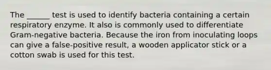 The ______ test is used to identify bacteria containing a certain respiratory enzyme. It also is commonly used to differentiate Gram-negative bacteria. Because the iron from inoculating loops can give a false-positive result, a wooden applicator stick or a cotton swab is used for this test.