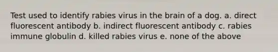 Test used to identify rabies virus in the brain of a dog. a. direct fluorescent antibody b. indirect fluorescent antibody c. rabies immune globulin d. killed rabies virus e. none of the above