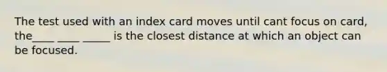 The test used with an index card moves until cant focus on card, the____ ____ _____ is the closest distance at which an object can be focused.