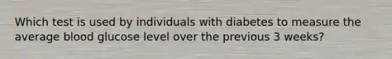 Which test is used by individuals with diabetes to measure the average blood glucose level over the previous 3 weeks?