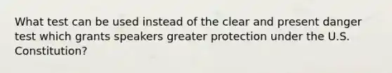 What test can be used instead of the clear and present danger test which grants speakers greater protection under the U.S. Constitution?