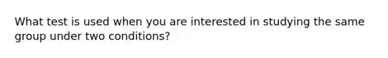 What test is used when you are interested in studying the same group under two conditions?