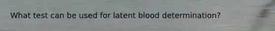 What test can be used for latent blood determination?