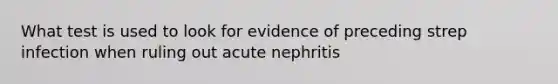 What test is used to look for evidence of preceding strep infection when ruling out acute nephritis