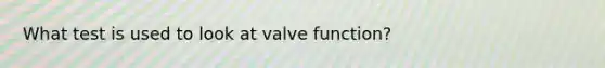 What test is used to look at valve function?