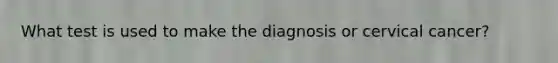 What test is used to make the diagnosis or cervical cancer?