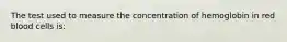 The test used to measure the concentration of hemoglobin in red blood cells is: